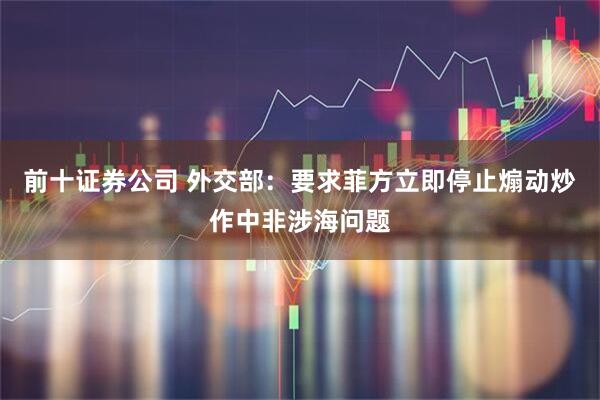 前十证券公司 外交部：要求菲方立即停止煽动炒作中非涉海问题