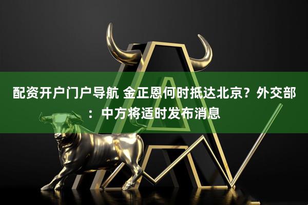 配资开户门户导航 金正恩何时抵达北京？外交部：中方将适时发布消息