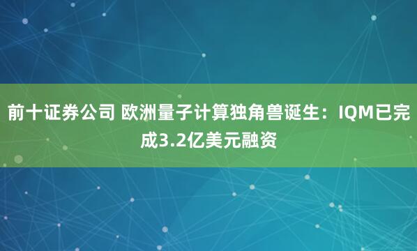 前十证券公司 欧洲量子计算独角兽诞生：IQM已完成3.2亿美元融资
