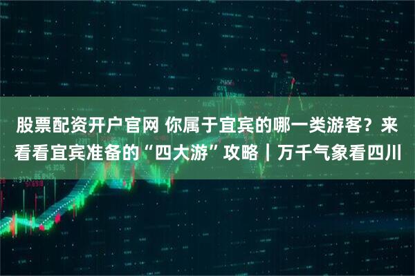 股票配资开户官网 你属于宜宾的哪一类游客？来看看宜宾准备的“四大游”攻略｜万千气象看四川