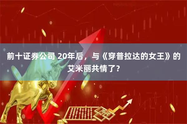 前十证券公司 20年后，与《穿普拉达的女王》的艾米丽共情了？