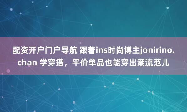 配资开户门户导航 跟着ins时尚博主jonirino.chan 学穿搭，平价单品也能穿出潮流范儿