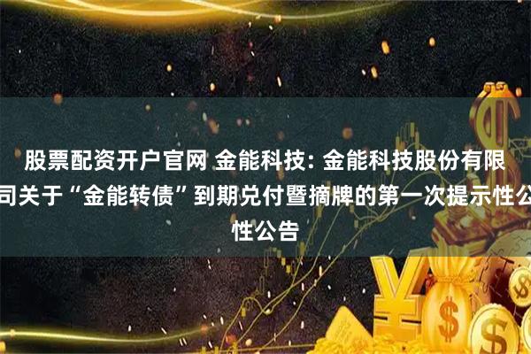 股票配资开户官网 金能科技: 金能科技股份有限公司关于“金能转债”到期兑付暨摘牌的第一次提示性公告