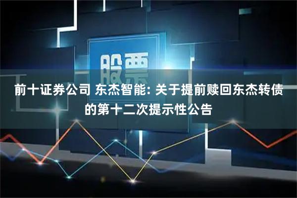 前十证券公司 东杰智能: 关于提前赎回东杰转债的第十二次提示性公告