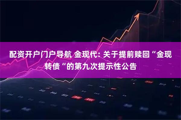 配资开户门户导航 金现代: 关于提前赎回“金现转债“的第九次提示性公告