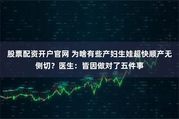 股票配资开户官网 为啥有些产妇生娃超快顺产无侧切？医生：皆因做对了五件事