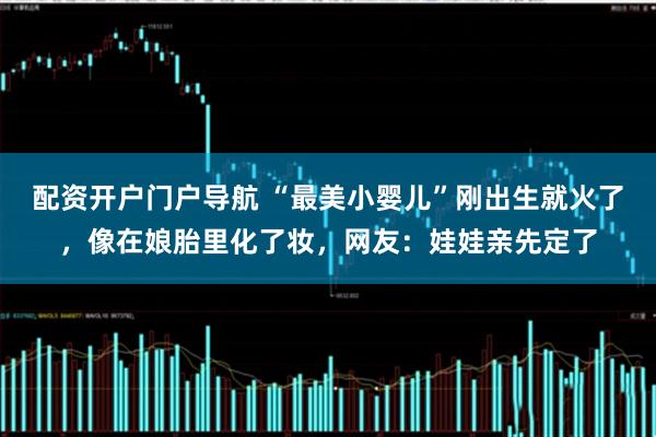 配资开户门户导航 “最美小婴儿”刚出生就火了，像在娘胎里化了妆，网友：娃娃亲先定了