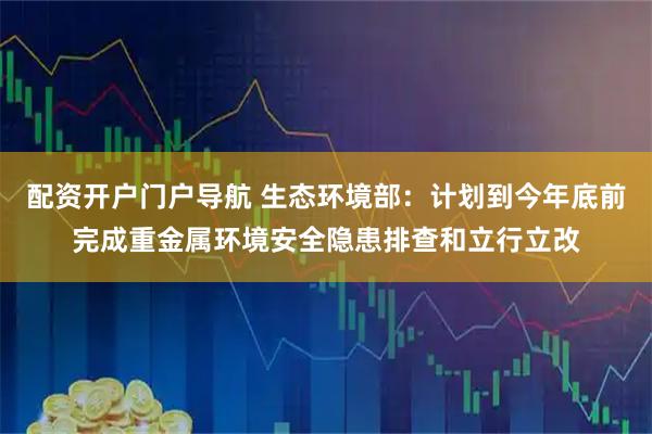 配资开户门户导航 生态环境部：计划到今年底前完成重金属环境安全隐患排查和立行立改
