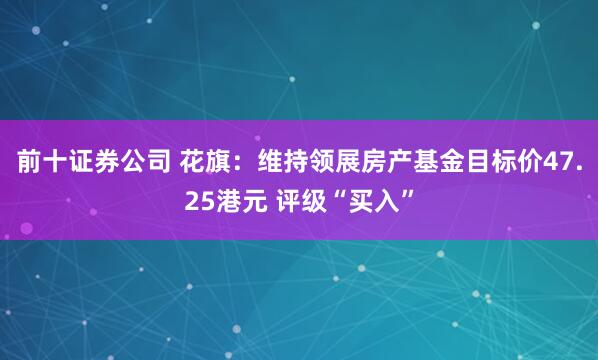 前十证券公司 花旗：维持领展房产基金目标价47.25港元 评级“买入”