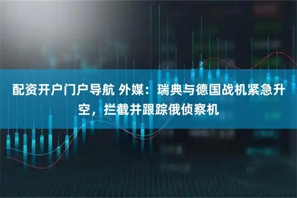 配资开户门户导航 外媒：瑞典与德国战机紧急升空，拦截并跟踪俄侦察机