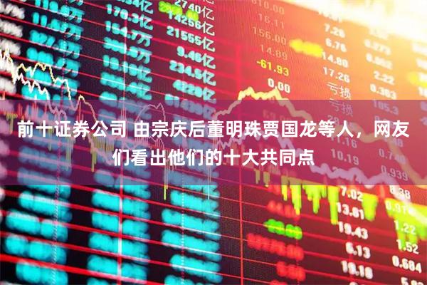 前十证券公司 由宗庆后董明珠贾国龙等人，网友们看出他们的十大共同点