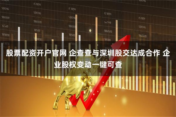股票配资开户官网 企查查与深圳股交达成合作 企业股权变动一键可查