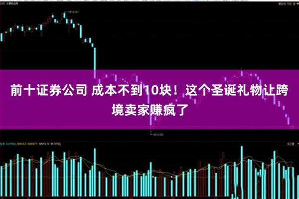 前十证券公司 成本不到10块！这个圣诞礼物让跨境卖家赚疯了