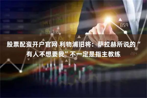 股票配资开户官网 利物浦旧将：萨拉赫所说的“有人不想要我”不一定是指主教练
