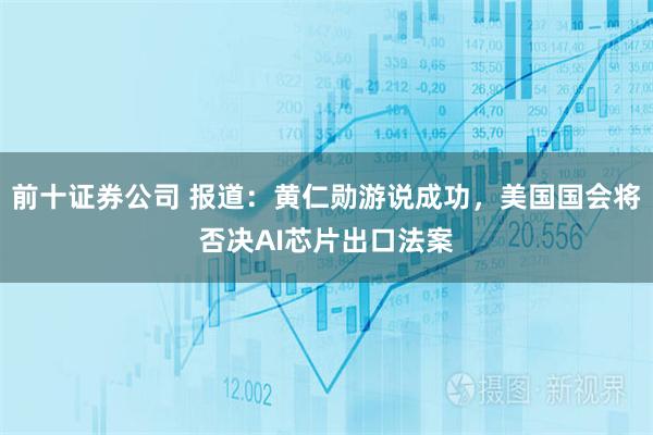前十证券公司 报道：黄仁勋游说成功，美国国会将否决AI芯片出口法案
