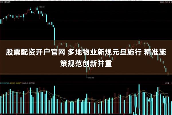 股票配资开户官网 多地物业新规元旦施行 精准施策规范创新并重