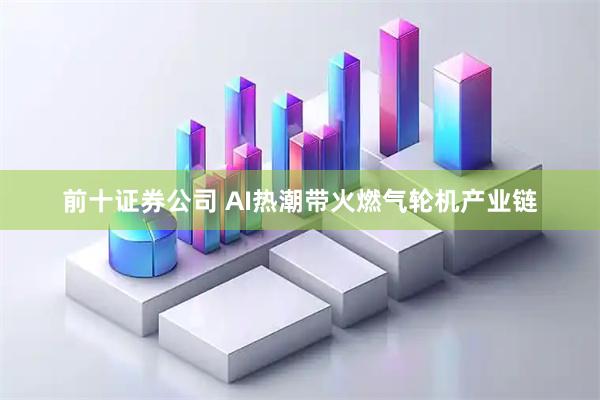 前十证券公司 AI热潮带火燃气轮机产业链