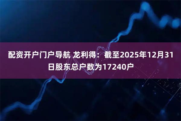 配资开户门户导航 龙利得：截至2025年12月31日股东总户数为17240户