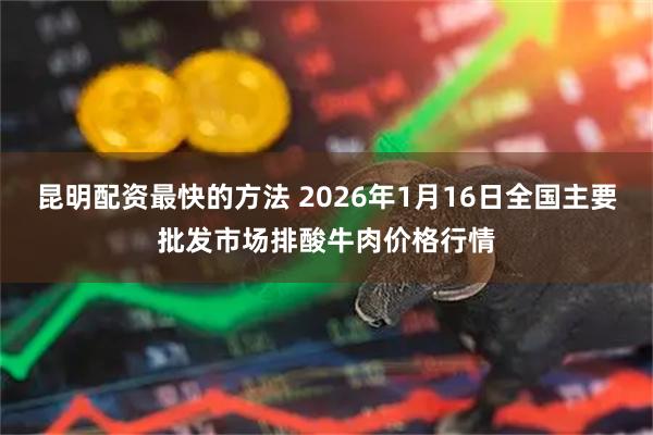 昆明配资最快的方法 2026年1月16日全国主要批发市场排酸牛肉价格行情