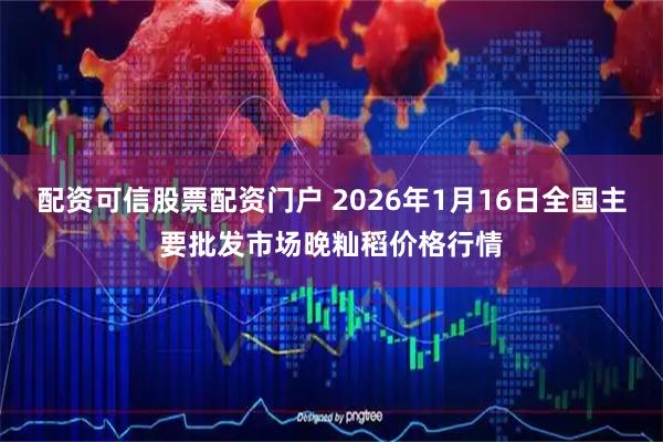 配资可信股票配资门户 2026年1月16日全国主要批发市场晚籼稻价格行情