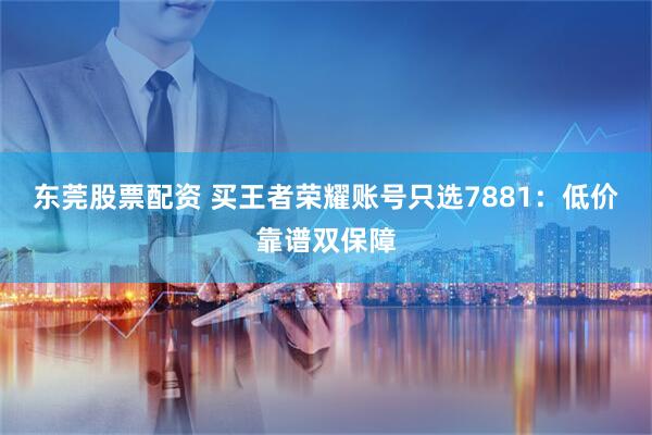 东莞股票配资 买王者荣耀账号只选7881：低价靠谱双保障