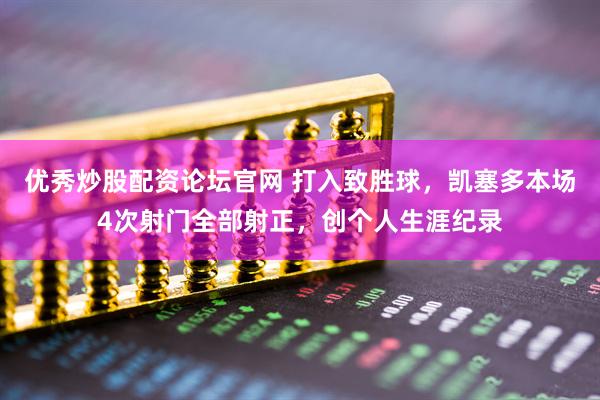 优秀炒股配资论坛官网 打入致胜球，凯塞多本场4次射门全部射正，创个人生涯纪录