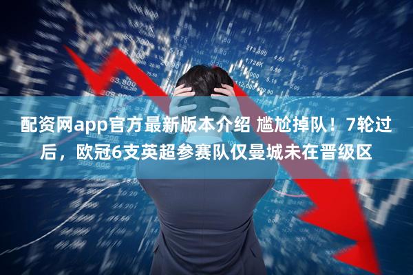 配资网app官方最新版本介绍 尴尬掉队！7轮过后，欧冠6支英超参赛队仅曼城未在晋级区