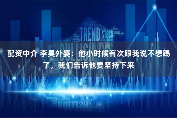 配资中介 李昊外婆：他小时候有次跟我说不想踢了，我们告诉他要坚持下来