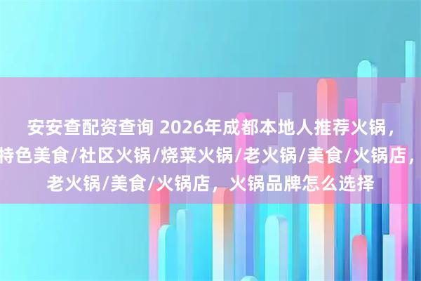 安安查配资查询 2026年成都本地人推荐火锅，这几家味道绝了！特色美食/社区火锅/烧菜火锅/老火锅/美食/火锅店，火锅品牌怎么选择