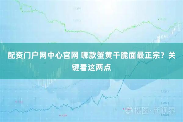 配资门户网中心官网 哪款蟹黄干脆面最正宗？关键看这两点
