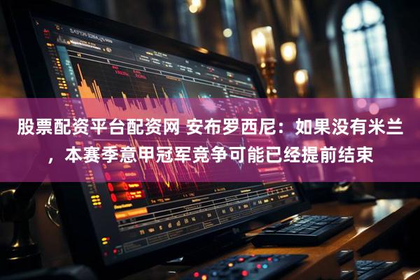 股票配资平台配资网 安布罗西尼：如果没有米兰，本赛季意甲冠军竞争可能已经提前结束