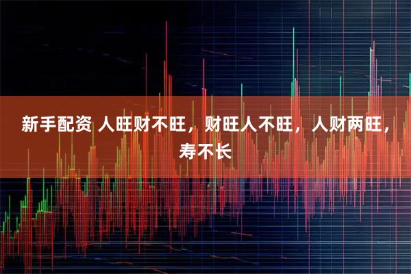 新手配资 人旺财不旺，财旺人不旺，人财两旺，寿不长