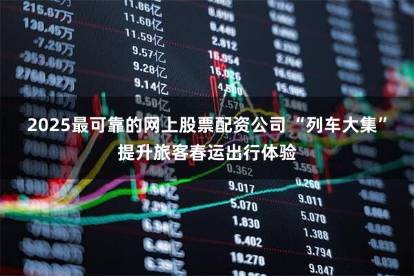 2025最可靠的网上股票配资公司 “列车大集”提升旅客春运出行体验
