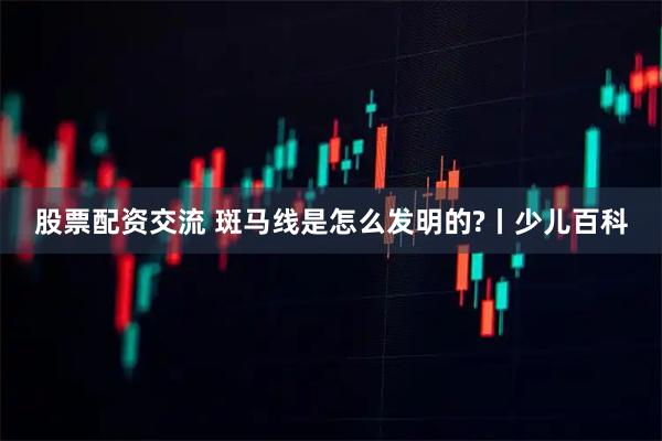股票配资交流 斑马线是怎么发明的?丨少儿百科