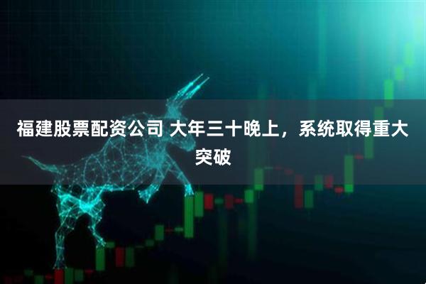 福建股票配资公司 大年三十晚上，系统取得重大突破