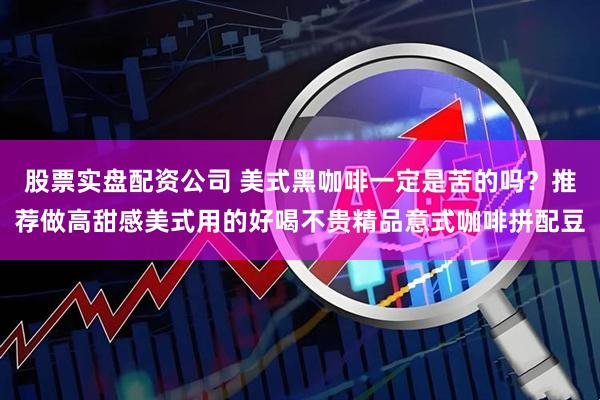 股票实盘配资公司 美式黑咖啡一定是苦的吗？推荐做高甜感美式用的好喝不贵精品意式咖啡拼配豆