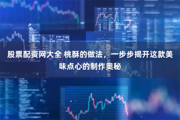 股票配资网大全 桃酥的做法，一步步揭开这款美味点心的制作奥秘