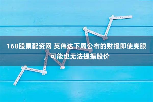 168股票配资网 英伟达下周公布的财报即使亮眼，可能也无法提振股价