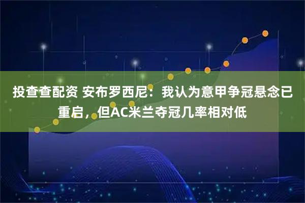 投查查配资 安布罗西尼：我认为意甲争冠悬念已重启，但AC米兰夺冠几率相对低
