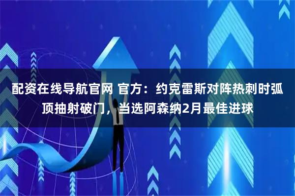 配资在线导航官网 官方：约克雷斯对阵热刺时弧顶抽射破门，当选阿森纳2月最佳进球