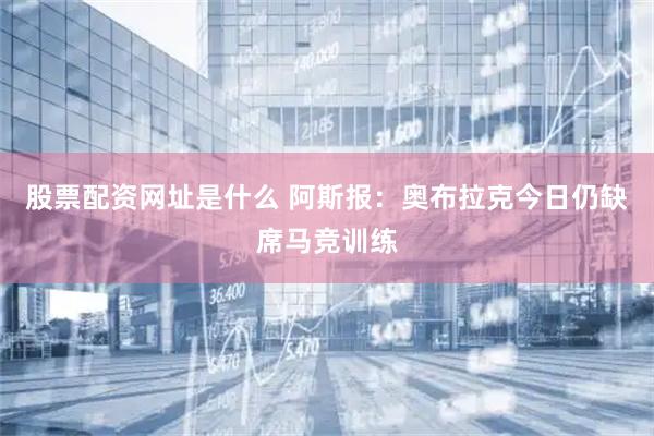 股票配资网址是什么 阿斯报：奥布拉克今日仍缺席马竞训练