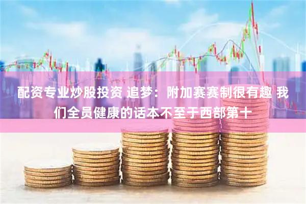 配资专业炒股投资 追梦：附加赛赛制很有趣 我们全员健康的话本不至于西部第十