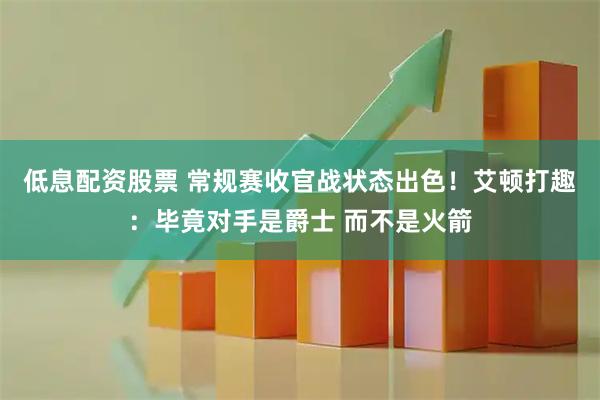 低息配资股票 常规赛收官战状态出色！艾顿打趣：毕竟对手是爵士 而不是火箭