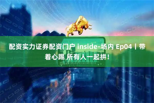 配资实力证券配资门户 inside-场内 Ep04丨带着心踢 所有人一起拼！