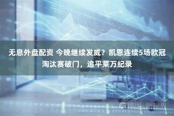 无息外盘配资 今晚继续发威？凯恩连续5场欧冠淘汰赛破门，追平莱万纪录