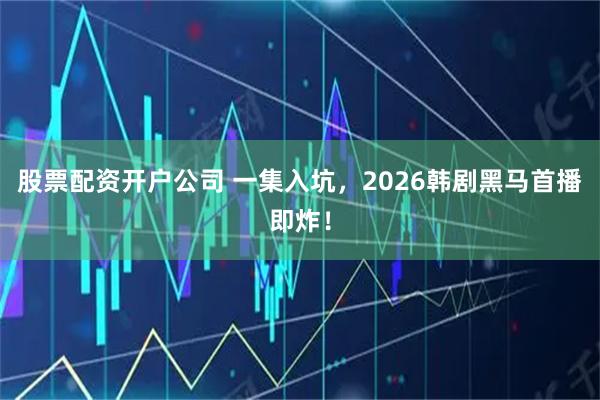 股票配资开户公司 一集入坑，2026韩剧黑马首播即炸！
