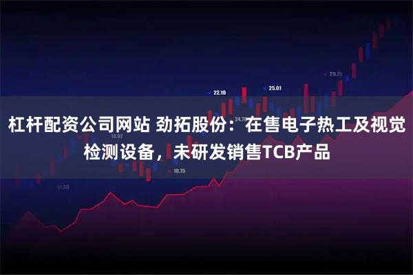 杠杆配资公司网站 劲拓股份：在售电子热工及视觉检测设备，未研发销售TCB产品